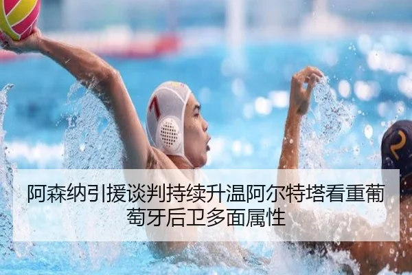 阿森纳引援谈判持续升温阿尔特塔看重葡萄牙后卫多面属性
