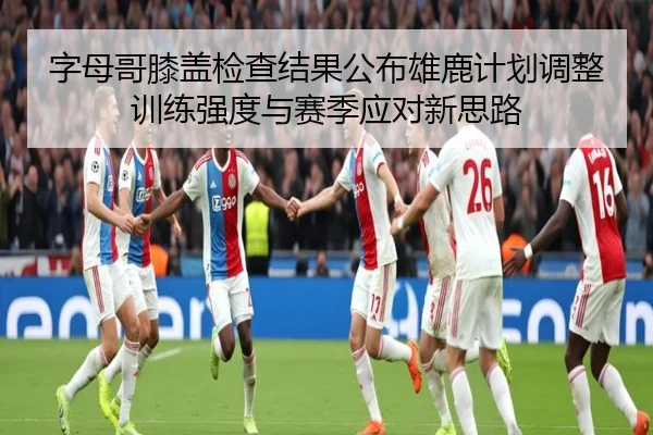 字母哥膝盖检查结果公布雄鹿计划调整训练强度与赛季应对新思路 - Crown Sports