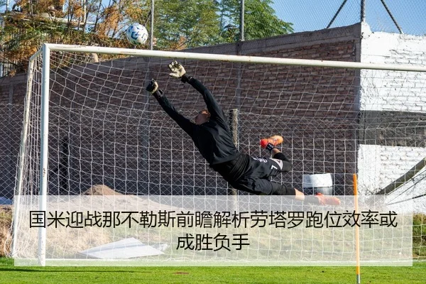 国米迎战那不勒斯前瞻解析劳塔罗跑位效率或成胜负手 - Crown Sports