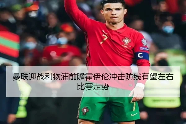 曼联迎战利物浦前瞻霍伊伦冲击防线有望左右比赛走势 - Crown Sports